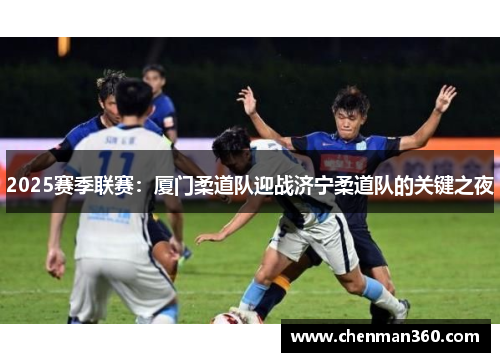 2025赛季联赛：厦门柔道队迎战济宁柔道队的关键之夜
