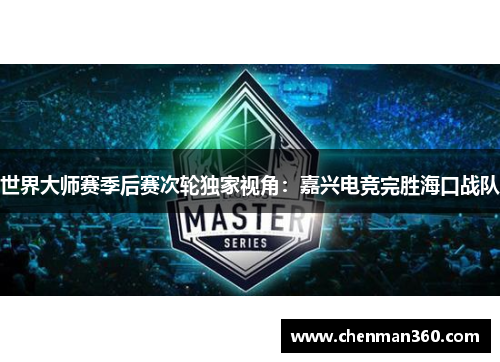 世界大师赛季后赛次轮独家视角：嘉兴电竞完胜海口战队