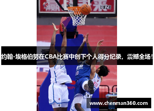 约翰-埃格伯努在CBA比赛中创下个人得分纪录，震撼全场！