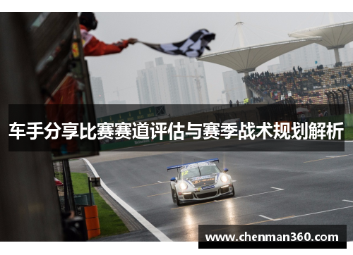 车手分享比赛赛道评估与赛季战术规划解析
