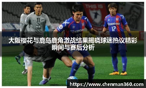 大阪樱花与鹿岛鹿角激战结果揭晓球迷热议精彩瞬间与赛后分析